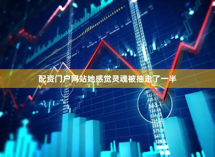 配资门户网站她感觉灵魂被抽走了一半