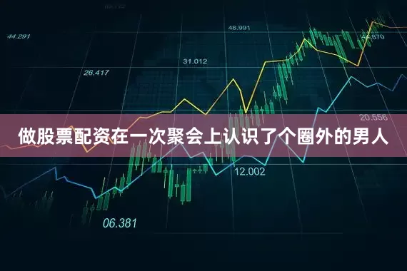 做股票配资在一次聚会上认识了个圈外的男人