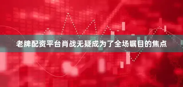 老牌配资平台肖战无疑成为了全场瞩目的焦点