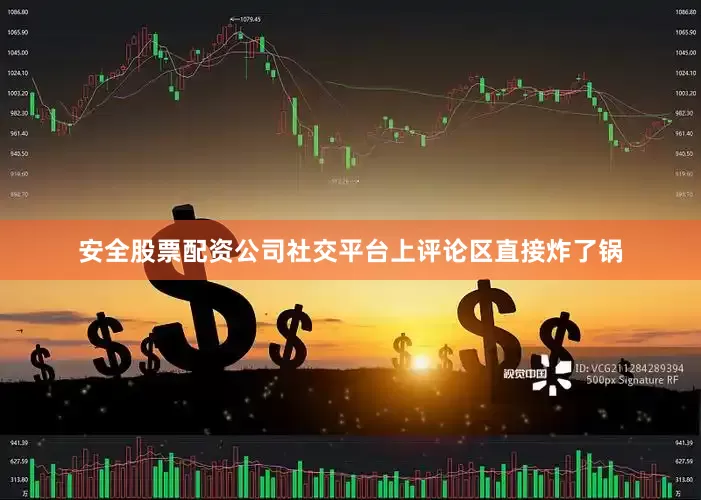 安全股票配资公司社交平台上评论区直接炸了锅