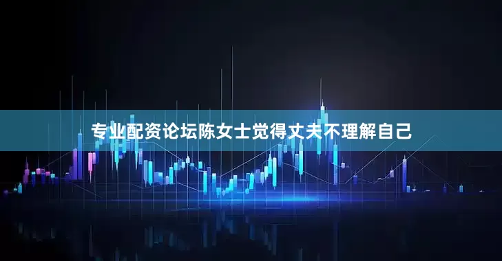 专业配资论坛陈女士觉得丈夫不理解自己