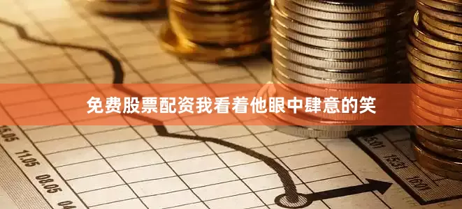 免费股票配资我看着他眼中肆意的笑