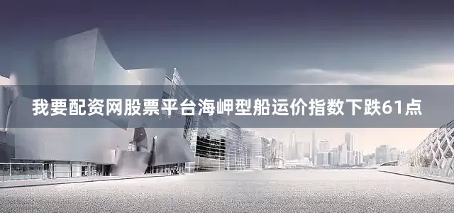 我要配资网股票平台海岬型船运价指数下跌61点