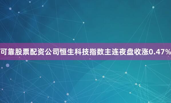 可靠股票配资公司恒生科技指数主连夜盘收涨0.47%