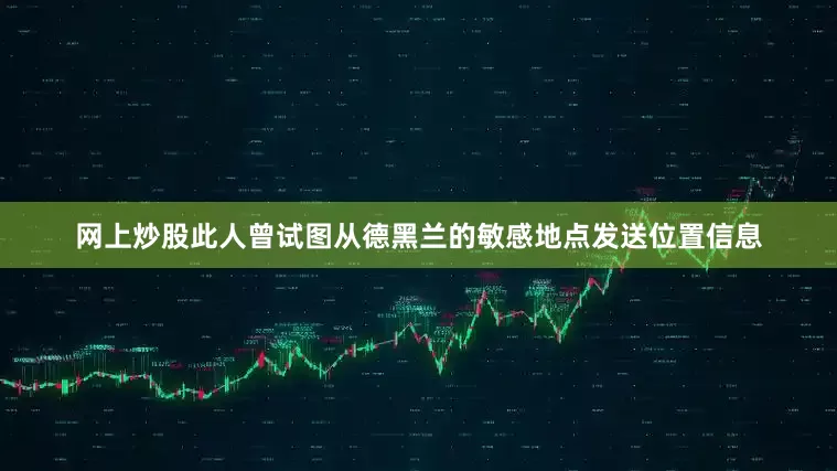 网上炒股此人曾试图从德黑兰的敏感地点发送位置信息