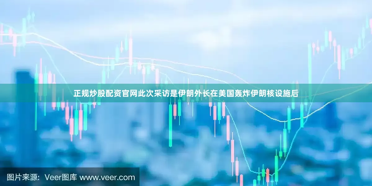正规炒股配资官网此次采访是伊朗外长在美国轰炸伊朗核设施后