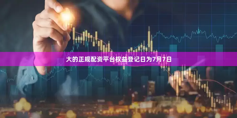 大的正规配资平台权益登记日为7月7日
