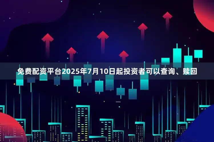 免费配资平台2025年7月10日起投资者可以查询、赎回