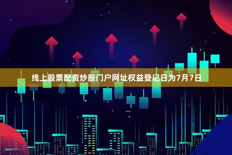 线上股票配资炒股门户网址权益登记日为7月7日
