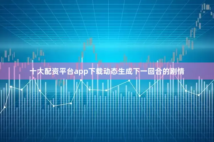 十大配资平台app下载动态生成下一回合的剧情