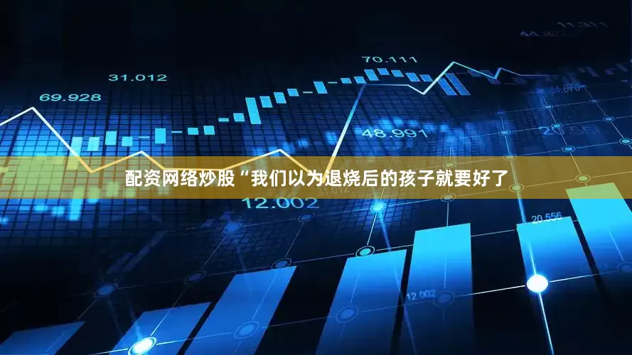 配资网络炒股“我们以为退烧后的孩子就要好了