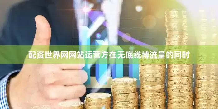 配资世界网网站运营方在无底线博流量的同时