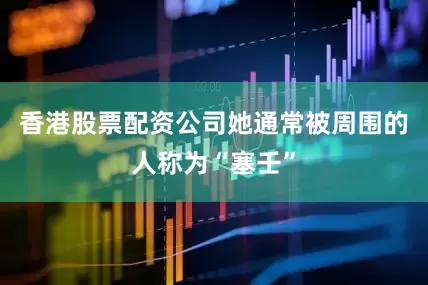 香港股票配资公司她通常被周围的人称为“塞壬”