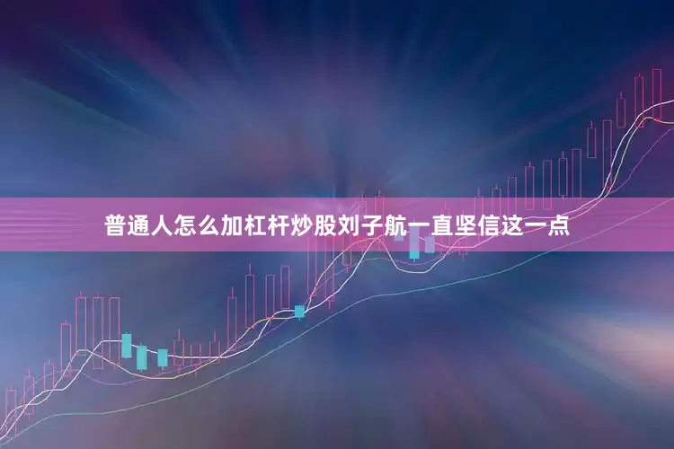 普通人怎么加杠杆炒股刘子航一直坚信这一点