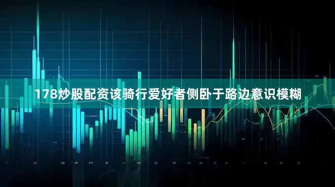 178炒股配资该骑行爱好者侧卧于路边意识模糊
