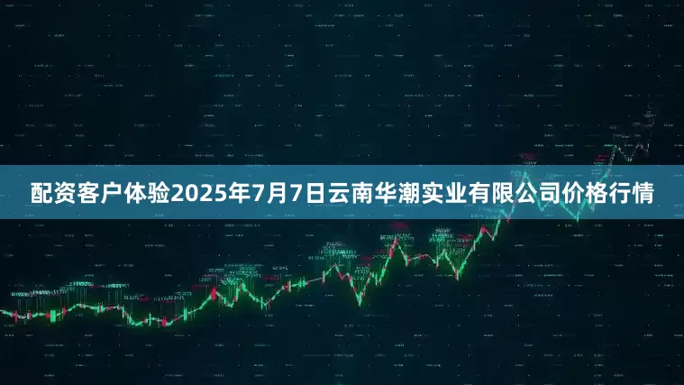 配资客户体验2025年7月7日云南华潮实业有限公司价格行情
