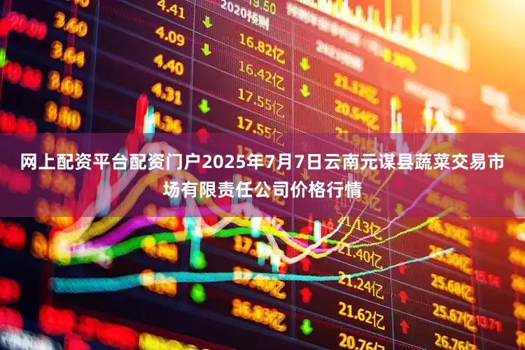 网上配资平台配资门户2025年7月7日云南元谋县蔬菜交易市场有限责任公司价格行情