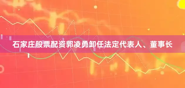 石家庄股票配资郭凌勇卸任法定代表人、董事长