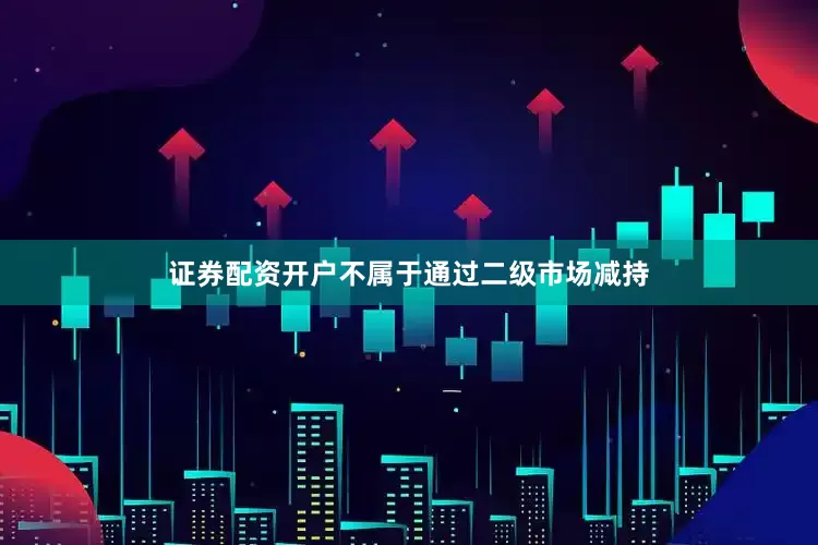 证券配资开户不属于通过二级市场减持