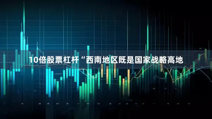 10倍股票杠杆“西南地区既是国家战略高地