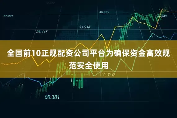 全国前10正规配资公司平台为确保资金高效规范安全使用