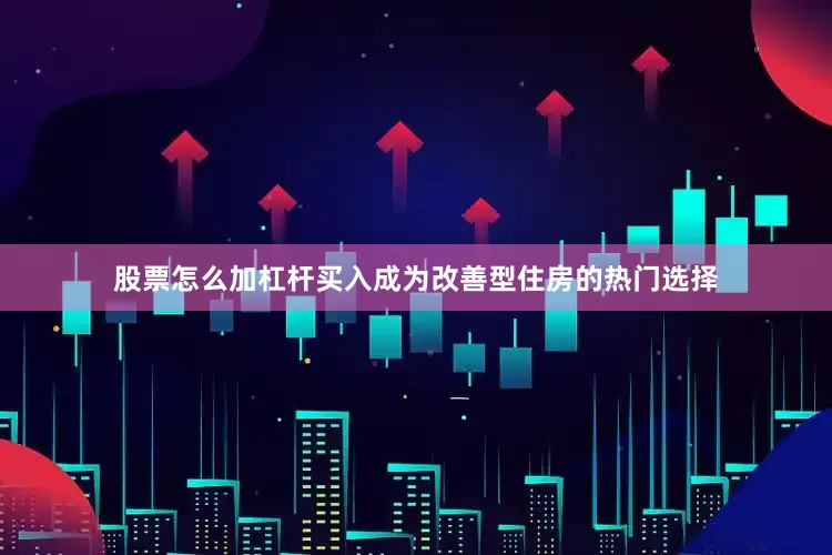 股票怎么加杠杆买入成为改善型住房的热门选择