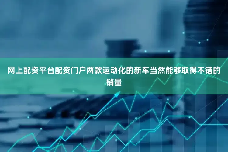 网上配资平台配资门户两款运动化的新车当然能够取得不错的销量