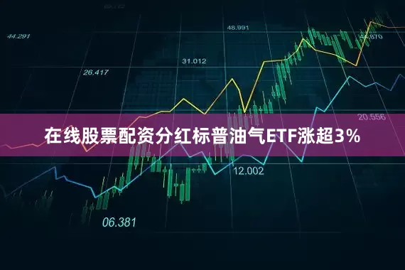 在线股票配资分红标普油气ETF涨超3%
