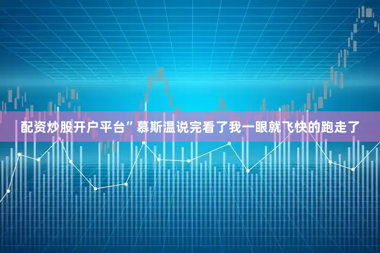 配资炒股开户平台”慕斯温说完看了我一眼就飞快的跑走了