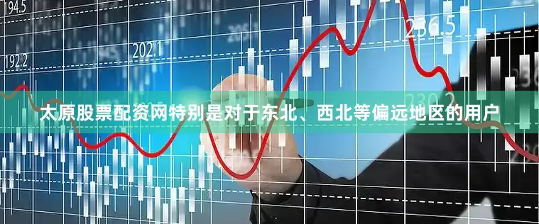 太原股票配资网特别是对于东北、西北等偏远地区的用户