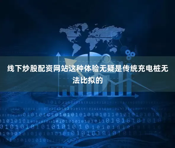 线下炒股配资网站这种体验无疑是传统充电桩无法比拟的