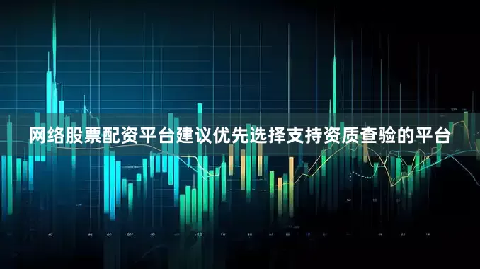 网络股票配资平台建议优先选择支持资质查验的平台