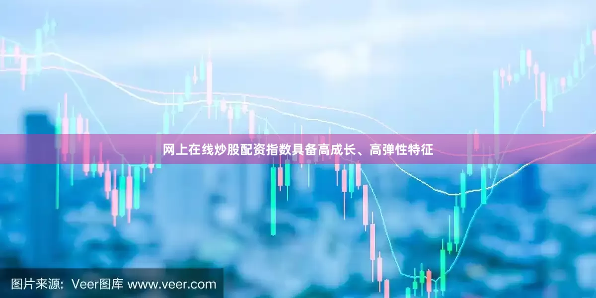 网上在线炒股配资指数具备高成长、高弹性特征