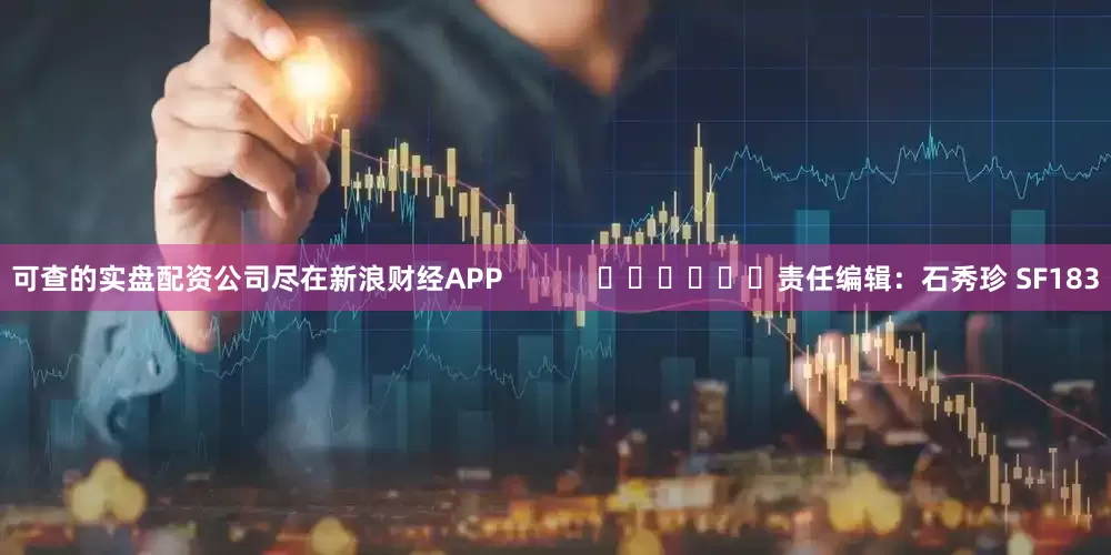 可查的实盘配资公司尽在新浪财经APP            						责任编辑：石秀珍 SF183