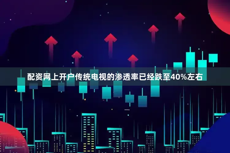 配资网上开户传统电视的渗透率已经跌至40%左右