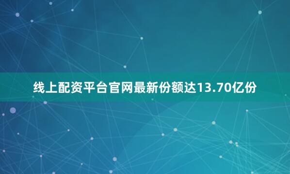 线上配资平台官网最新份额达13.70亿份