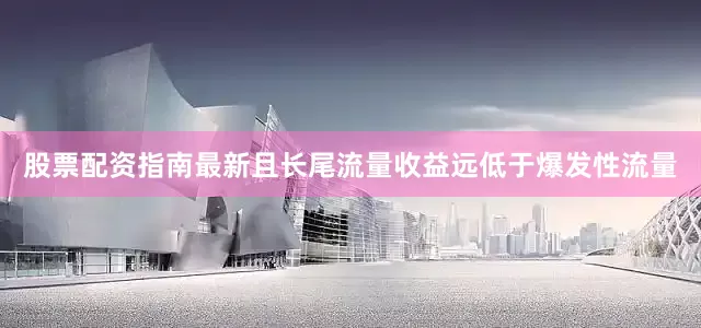 股票配资指南最新且长尾流量收益远低于爆发性流量