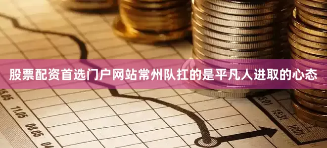 股票配资首选门户网站常州队扛的是平凡人进取的心态