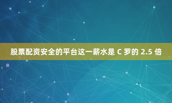股票配资安全的平台这一薪水是 C 罗的 2.5 倍