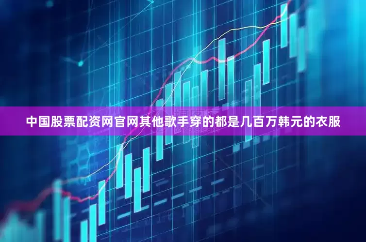 中国股票配资网官网其他歌手穿的都是几百万韩元的衣服