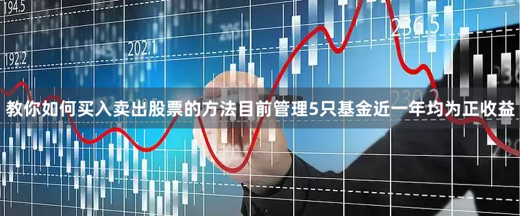 教你如何买入卖出股票的方法目前管理5只基金近一年均为正收益