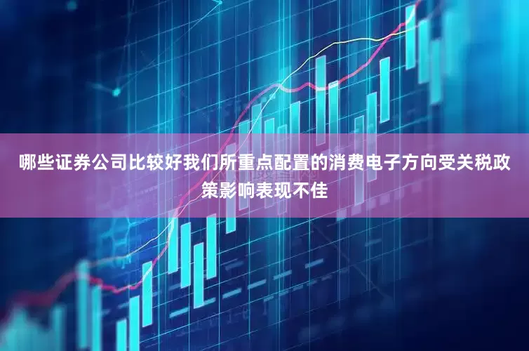 哪些证券公司比较好我们所重点配置的消费电子方向受关税政策影响表现不佳