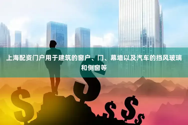 上海配资门户用于建筑的窗户、门、幕墙以及汽车的挡风玻璃和侧窗等