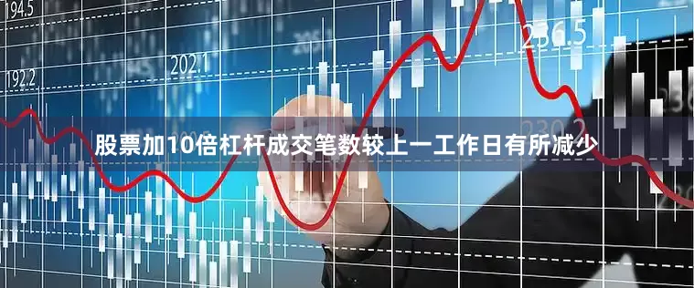 股票加10倍杠杆成交笔数较上一工作日有所减少