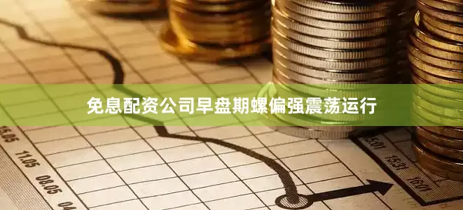 免息配资公司早盘期螺偏强震荡运行