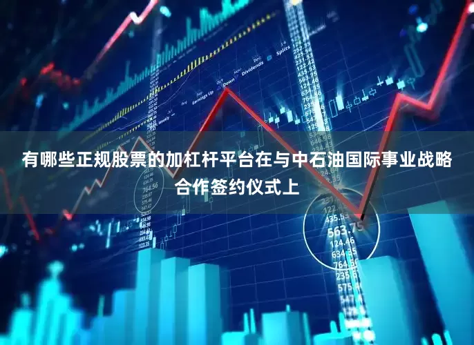 有哪些正规股票的加杠杆平台　　在与中石油国际事业战略合作签约仪式上