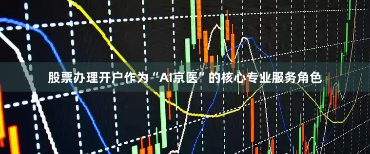 股票办理开户　　作为“AI京医”的核心专业服务角色