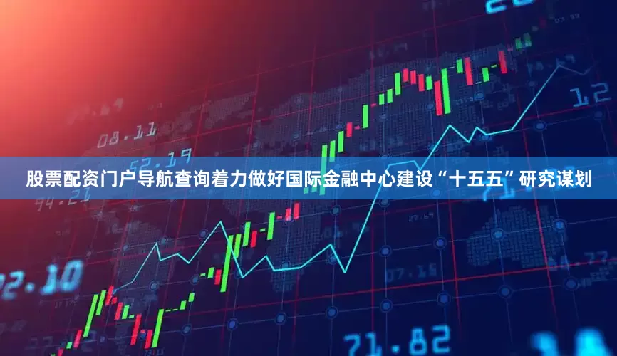 股票配资门户导航查询　　着力做好国际金融中心建设“十五五”研究谋划