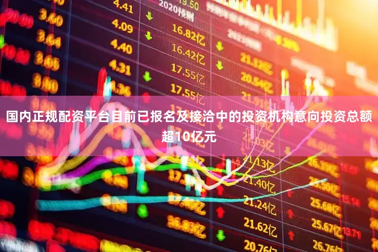 国内正规配资平台目前已报名及接洽中的投资机构意向投资总额超10亿元