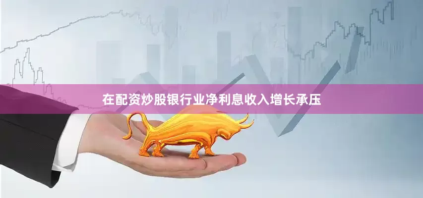 在配资炒股银行业净利息收入增长承压